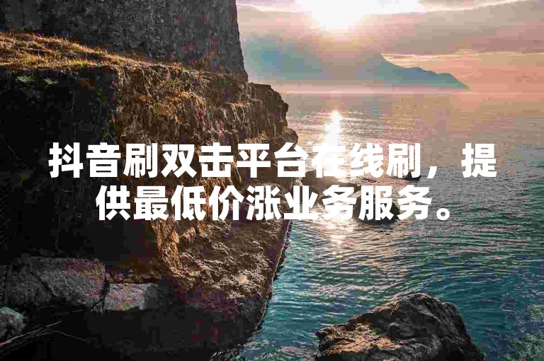 抖音刷双击平台在线刷，提供最低价涨业务服务。
