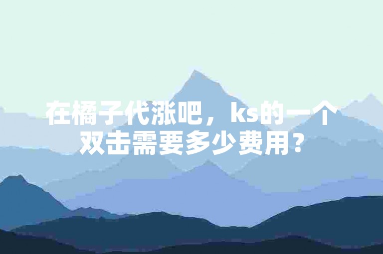 在橘子代涨吧，ks的一个双击需要多少费用？