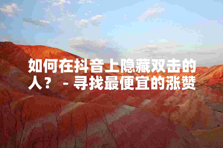 如何在抖音上隐藏双击的人？ - 寻找最便宜的涨赞服务。