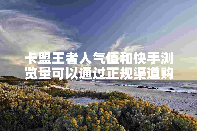 卡盟王者人气值和快手浏览量可以通过正规渠道购买。