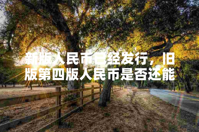 新版人民币已经发行，旧版第四版人民币是否还能兑换需关注官方通知。