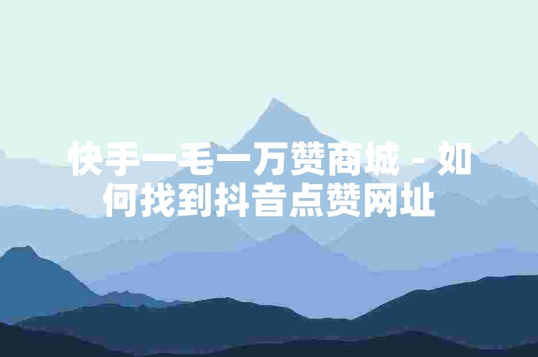 快手一毛一万赞商城 - 如何找到抖音点赞网址