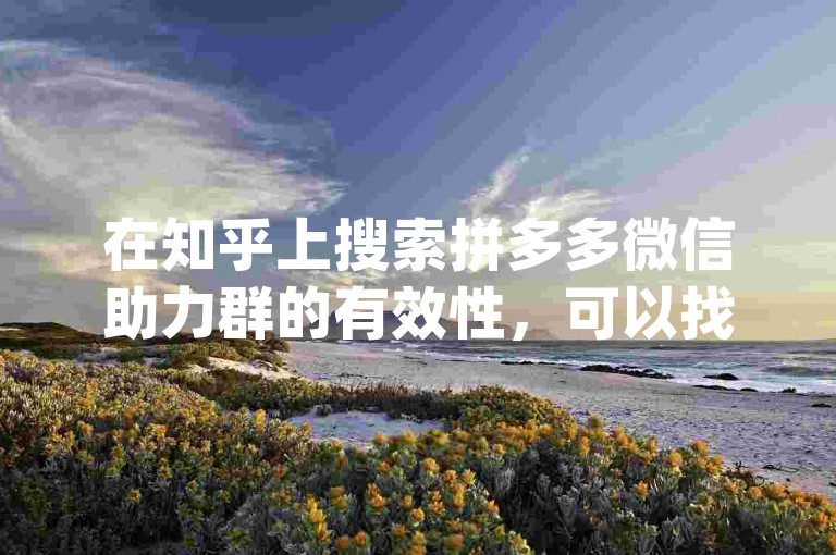 在知乎上搜索拼多多微信助力群的有效性，可以找到关于{多多帮点}的相关讨论和经验分享。