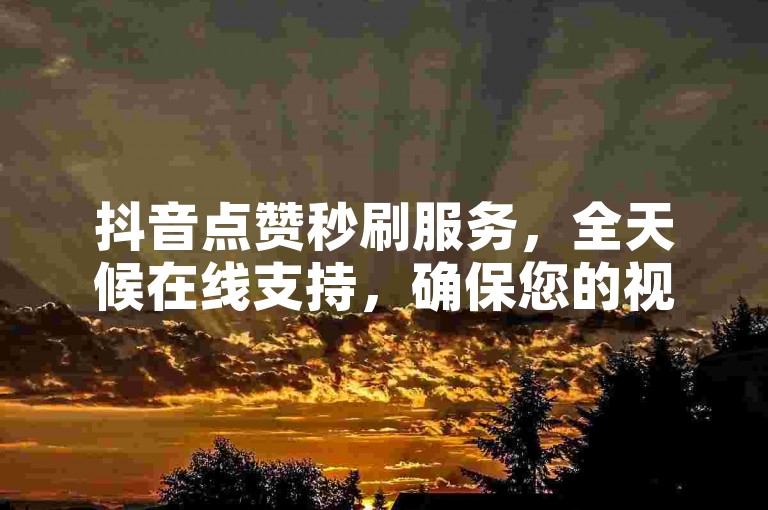 抖音点赞秒刷服务，全天候在线支持，确保您的视频热度迅速攀升。