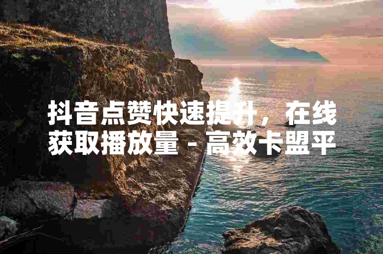 抖音点赞快速提升，在线获取播放量 - 高效卡盟平台，全网领先科技服务 - 官方授权刷钻卡盟网站。