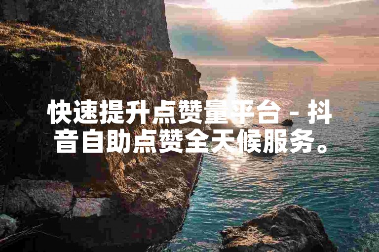 快速提升点赞量平台 - 抖音自助点赞全天候服务。