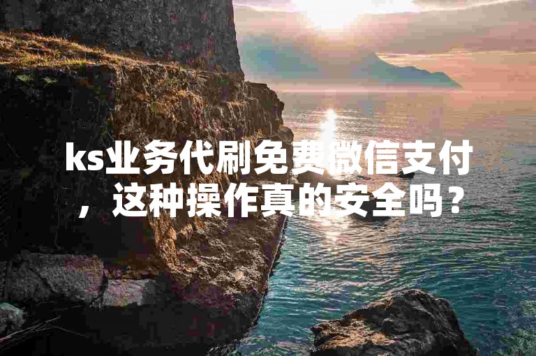 ks业务代刷免费微信支付，这种操作真的安全吗？