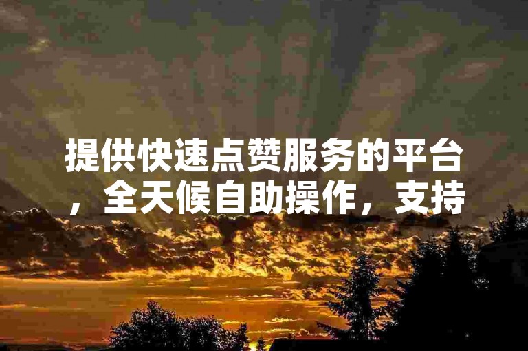 提供快速点赞服务的平台，全天候自助操作，支持QQ空间动态即时获赞与抖音相关业务交易。