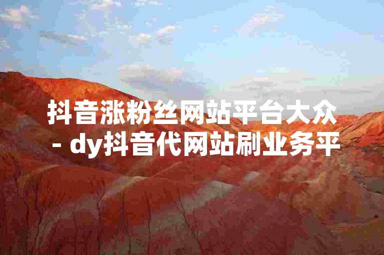 抖音涨粉丝网站平台大众 - dy抖音代网站刷业务平台嘉乐