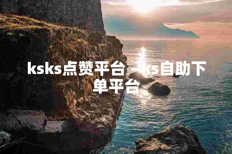 ksks点赞平台 - ks自助下单平台
