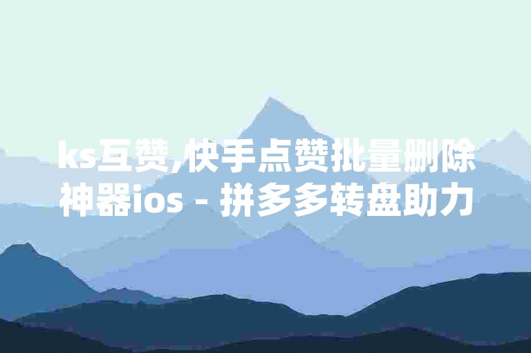 ks互赞,快手点赞批量删除神器ios - 拼多多转盘助力 - qq我访问好友几次了怎么办