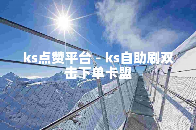ks点赞平台 - ks自助刷双击下单卡盟