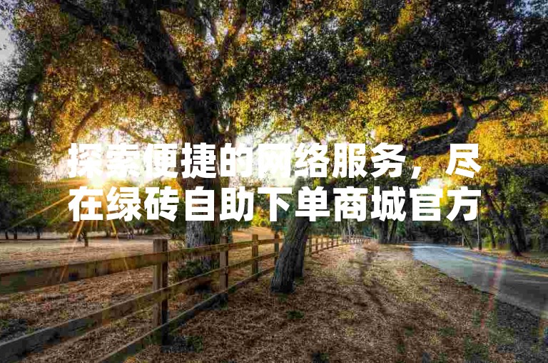 探索便捷的网络服务，尽在绿砖自助下单商城官方网站，提供卡盟ks在线自助下单及低价抖音点赞充值，24小时快速到账，以及专业的抖音评论业务下单服务。