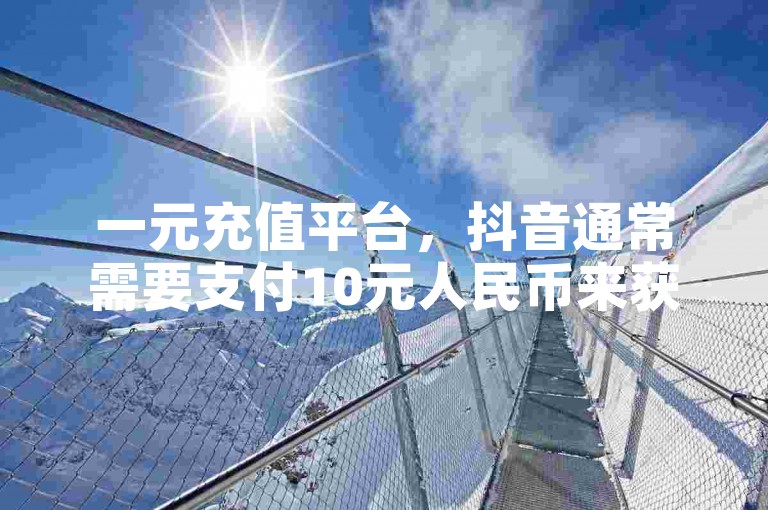 一元充值平台，抖音通常需要支付10元人民币来获得一个真实的粉丝。