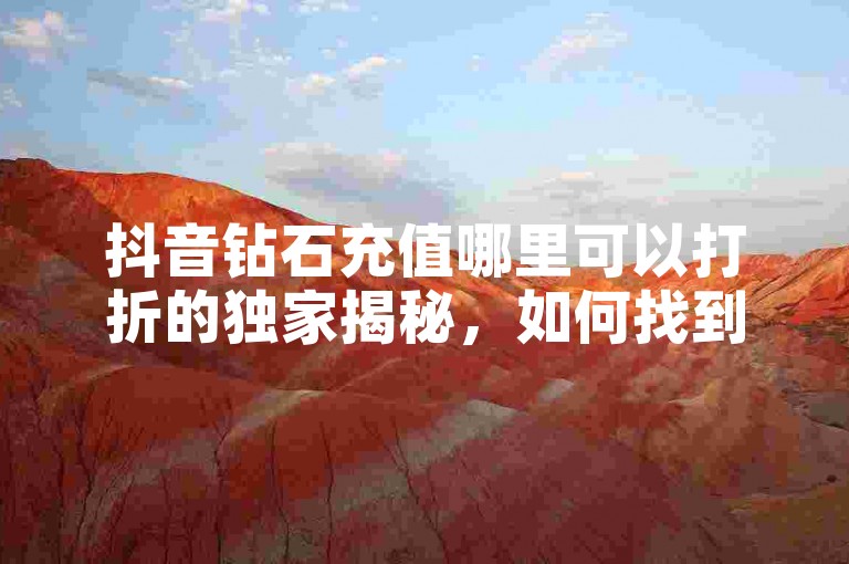 抖音钻石充值哪里可以打折的独家揭秘，如何找到抖音钻石充值的优惠渠道？！2025必知
