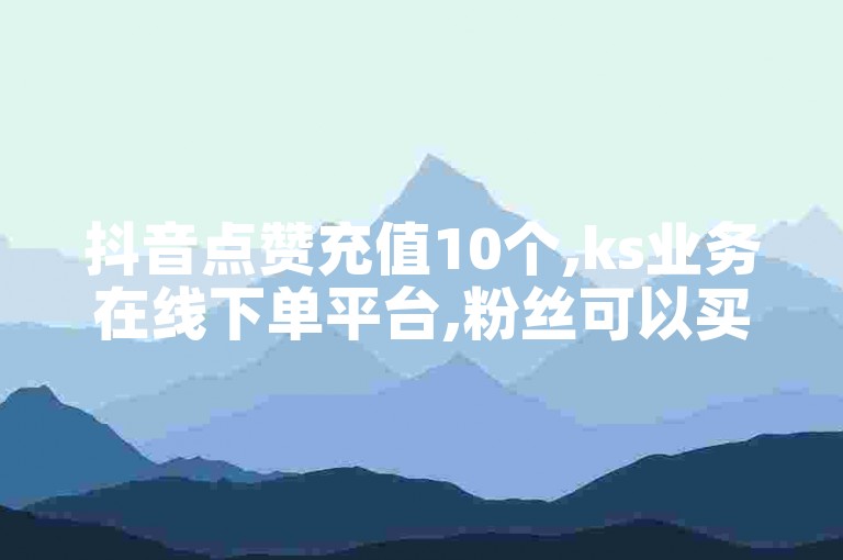 抖音点赞充值10个,ks业务在线下单平台,粉丝可以买10000个吗 - 抖音评论业务24小时