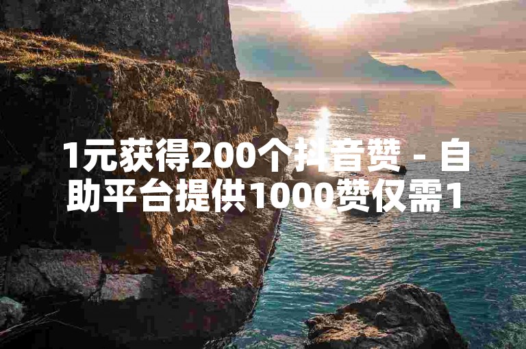 1元获得200个抖音赞 - 自助平台提供1000赞仅需1元服务。