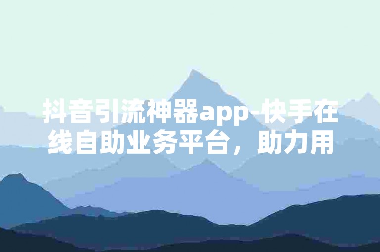 抖音引流神器app-快手在线自助业务平台，助力用户快速提升社交媒体影响力。