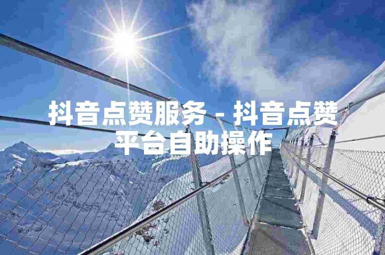 抖音点赞服务 - 抖音点赞平台自助操作