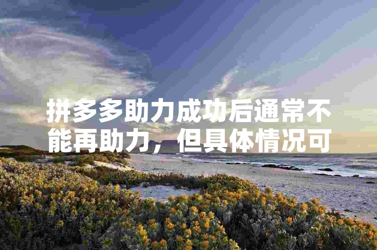 拼多多助力成功后通常不能再助力，但具体情况可能因活动规则而异。