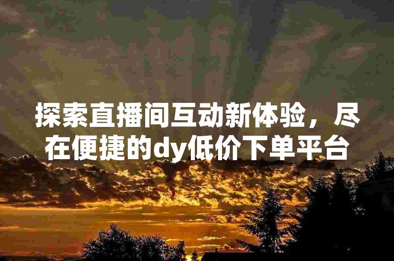 探索直播间互动新体验，尽在便捷的dy低价下单平台。