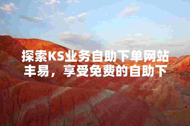 探索KS业务自助下单网站丰易，享受免费的自助下单服务。