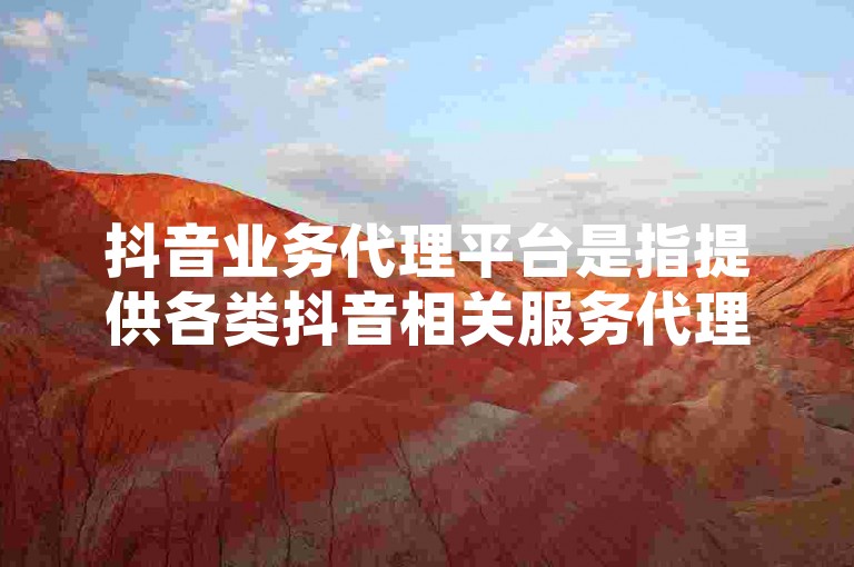 抖音业务代理平台是指提供各类抖音相关服务代理的在线平台，而ks业务自助下单平台则支持通过QQ支付方式进行交易。