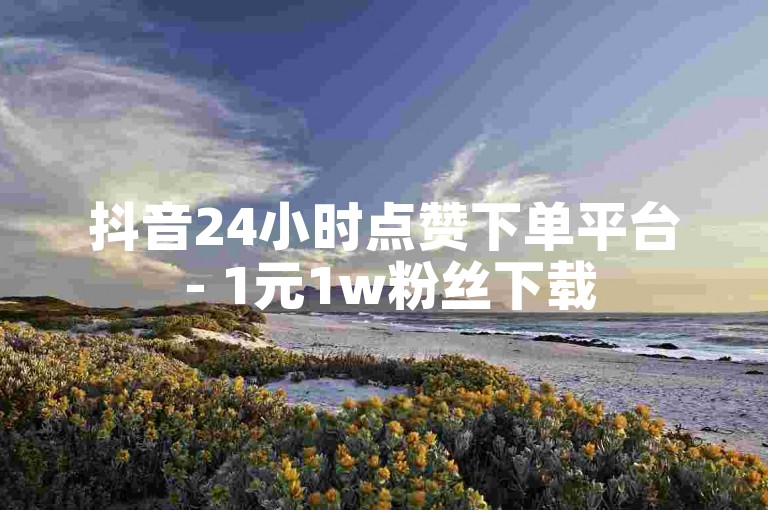 抖音24小时点赞下单平台 - 1元1w粉丝下载