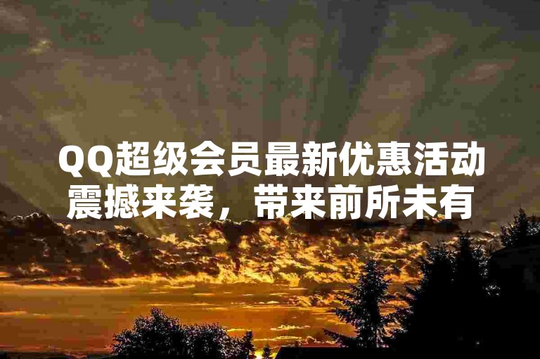QQ超级会员最新优惠活动震撼来袭，带来前所未有的会员特权和折扣。