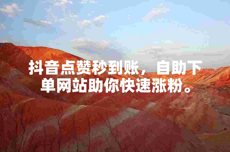 抖音点赞秒到账，自助下单网站助你快速涨粉。