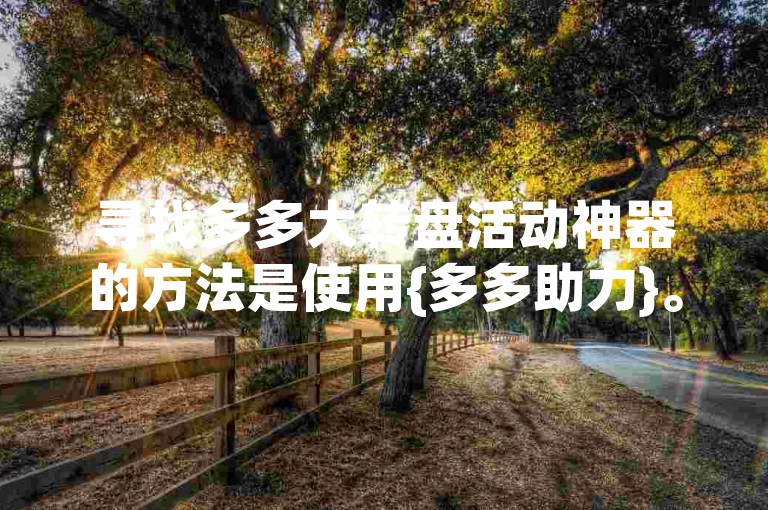 寻找多多大转盘活动神器的方法是使用{多多助力}。