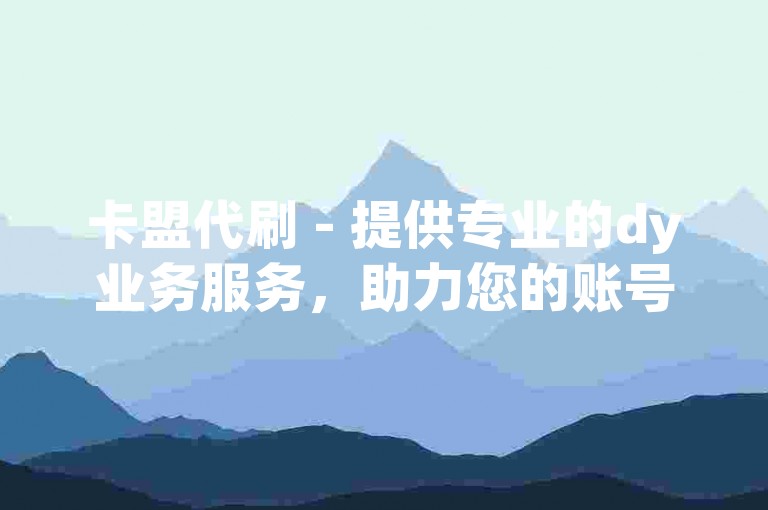 卡盟代刷 - 提供专业的dy业务服务，助力您的账号快速成长。