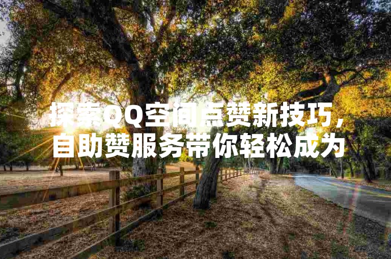 探索QQ空间点赞新技巧，自助赞服务带你轻松成为点赞达人。