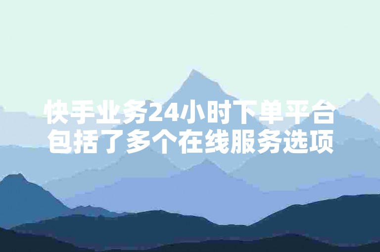 快手业务24小时下单平台包括了多个在线服务选项，其中一些主要选择提供了全天候的订单处理能力。
