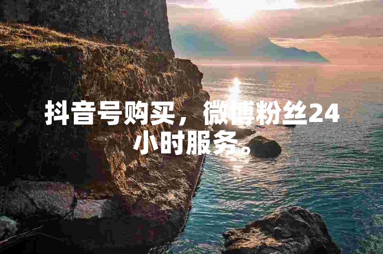 抖音号购买，微博粉丝24小时服务。