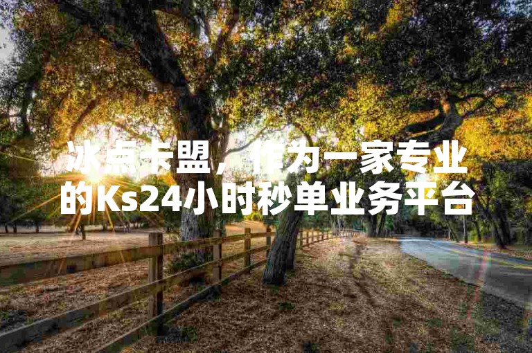 冰点卡盟，作为一家专业的Ks24小时秒单业务平台，致力于为用户提供高效、便捷的服务体验。