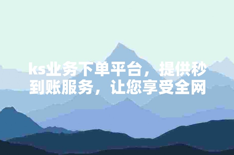 ks业务下单平台，提供秒到账服务，让您享受全网免费自助下单的便捷。