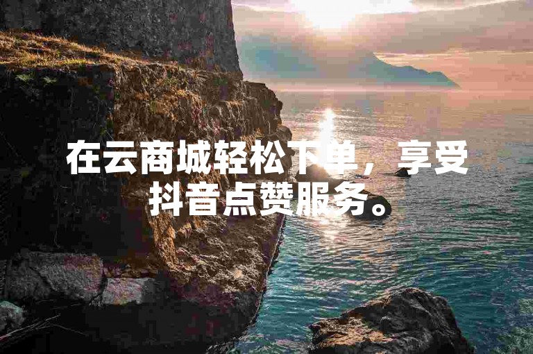 在云商城轻松下单，享受抖音点赞服务。
