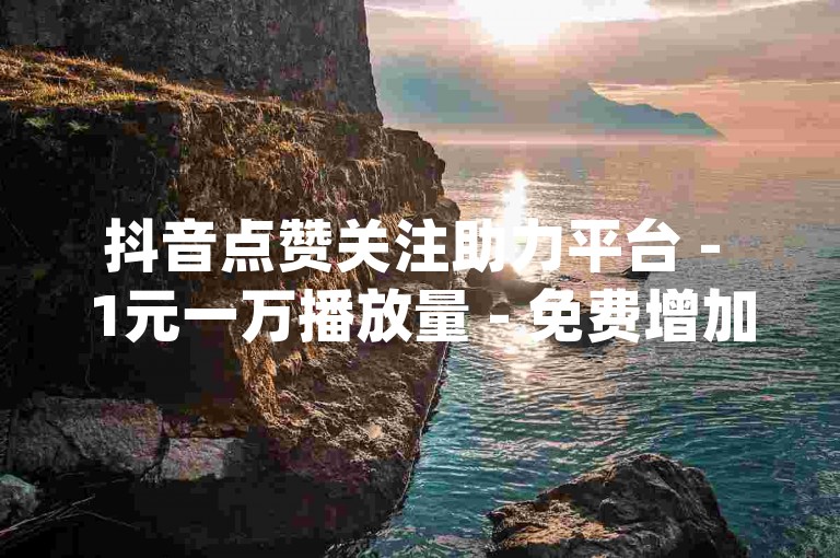 抖音点赞关注助力平台 - 1元一万播放量 - 免费增加qq空间访客量，快手1元1000赞秒到。