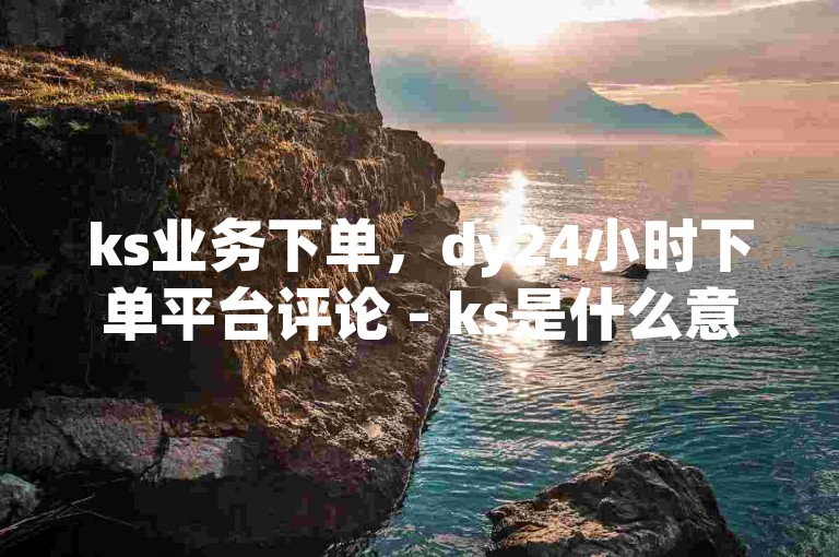 ks业务下单，dy24小时下单平台评论 - ks是什么意思 - 抖音1毛1000个赞揭秘！