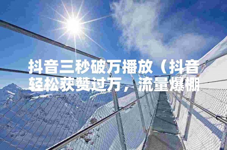 抖音三秒破万播放（抖音轻松获赞过万，流量爆棚！）