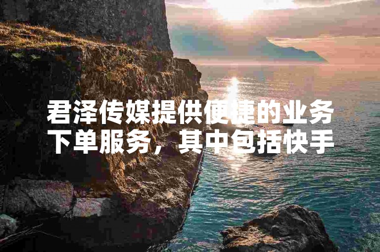 君泽传媒提供便捷的业务下单服务，其中包括快手打call自助功能。