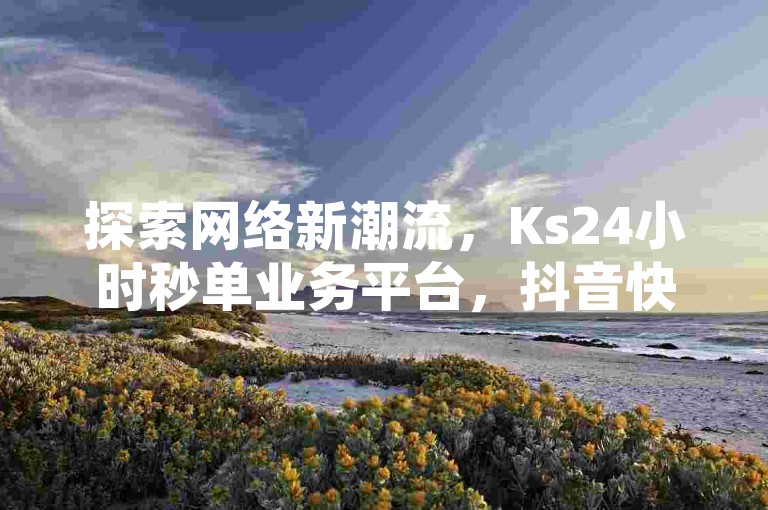 探索网络新潮流，Ks24小时秒单业务平台，抖音快手业务激情不打烊，自助下单仅需几毛！
