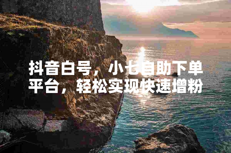 抖音白号，小七自助下单平台，轻松实现快速增粉。