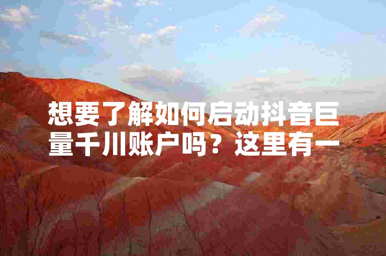 想要了解如何启动抖音巨量千川账户吗？这里有一份详尽的开通指南供你参考。