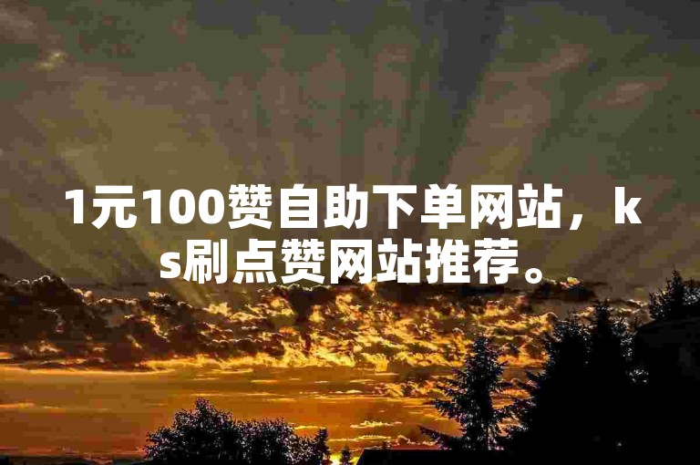 1元100赞自助下单网站，ks刷点赞网站推荐。