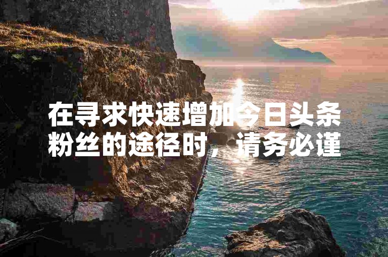 在寻求快速增加今日头条粉丝的途径时，请务必谨慎选择合法且合规的服务。