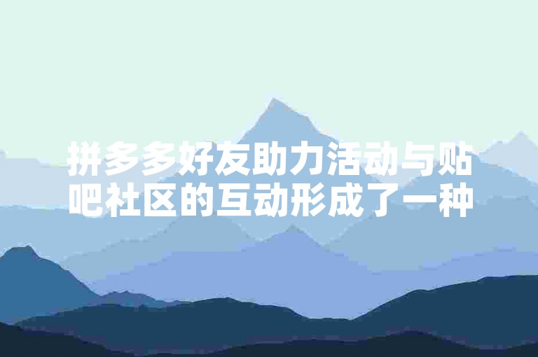 拼多多好友助力活动与贴吧社区的互动形成了一种独特的社交电商现象。
