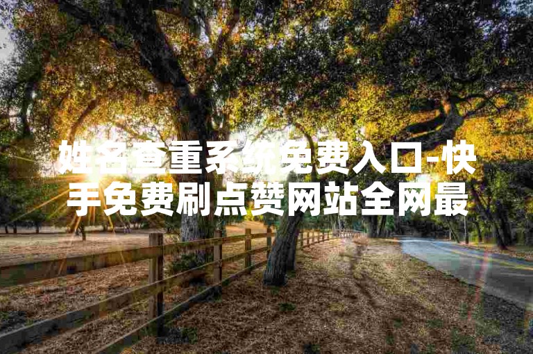 姓名查重系统免费入口-快手免费刷点赞网站全网最低价啊免费,快手刷浏览量自助下单平台