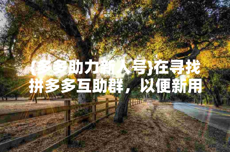 {多多助力新人号}在寻找拼多多互助群，以便新用户们可以互相帮助完成助力任务。